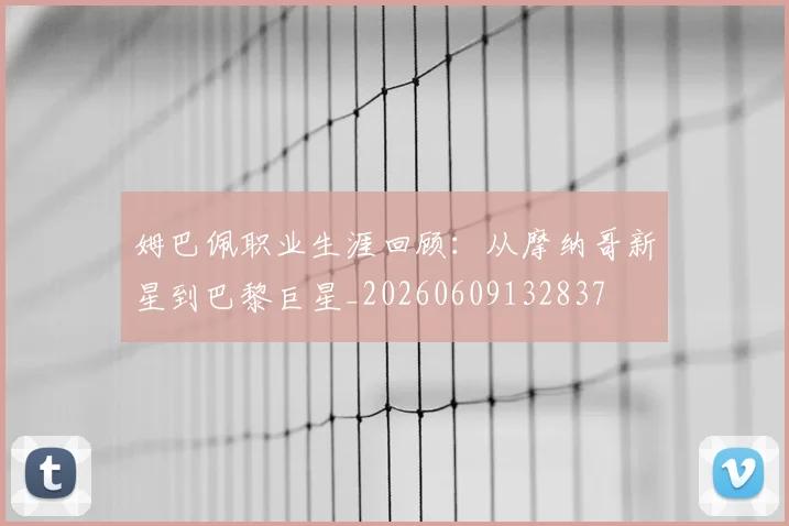姆巴佩职业生涯回顾：从摩纳哥新星到巴黎巨星_20260609132837
