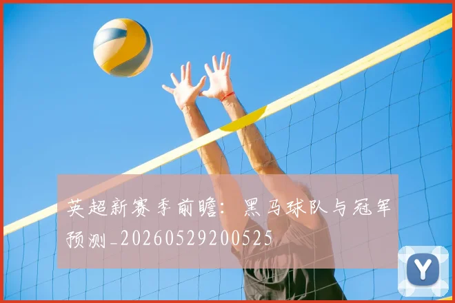 英超新赛季前瞻：黑马球队与冠军预测_20260529200525