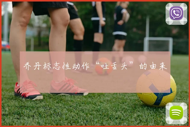 乔丹标志性动作“吐舌头”的由来