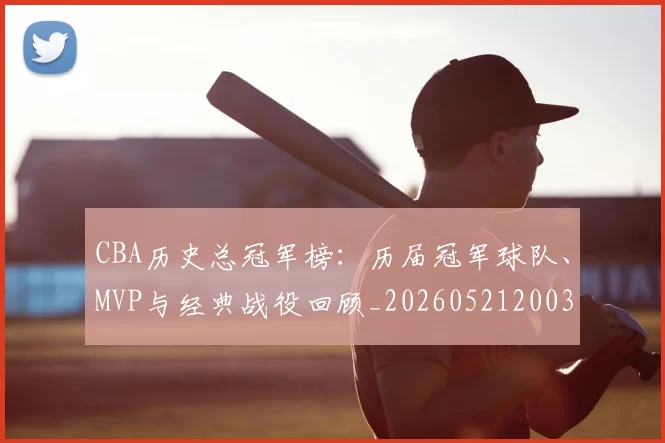 CBA历史总冠军榜:历届冠军球队、MVP与经典战役回顾_20260521200307