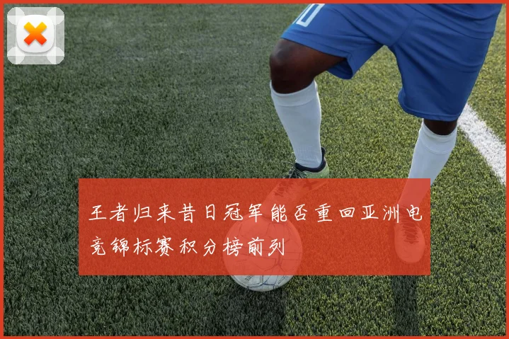 王者归来昔日冠军能否重回亚洲电竞锦标赛积分榜前列