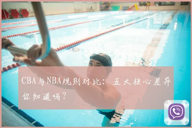 CBA与NBA规则对比：五大核心差异你知道吗？