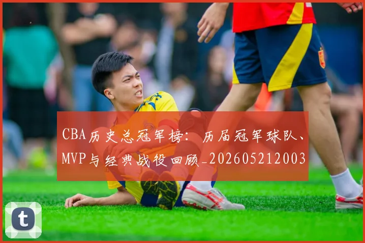 CBA历史总冠军榜:历届冠军球队、MVP与经典战役回顾_20260521200307