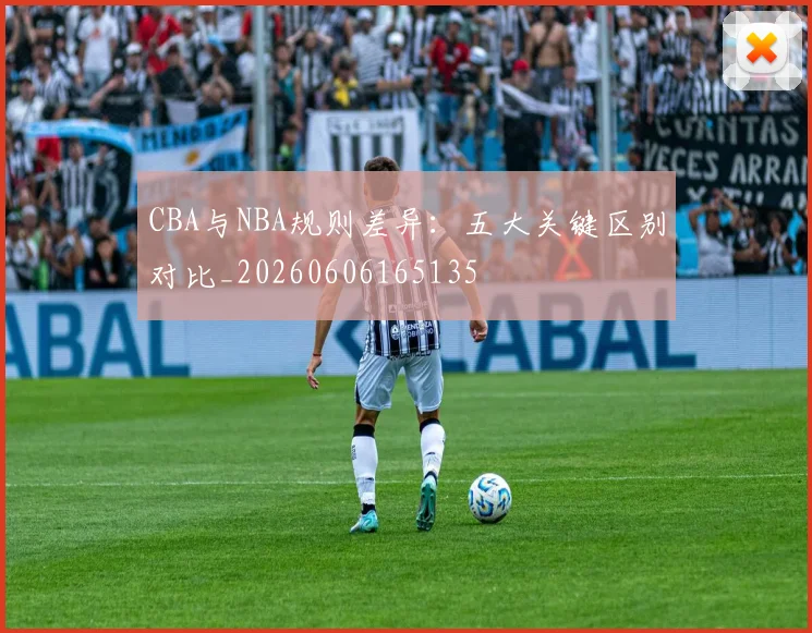 CBA与NBA规则差异:五大关键区别对比_20260606165135