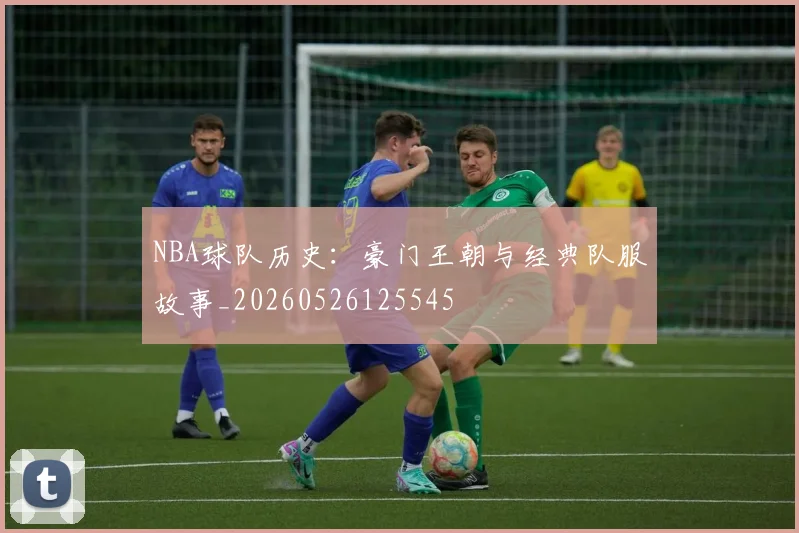 NBA球队历史:豪门王朝与经典队服故事_20260526125545