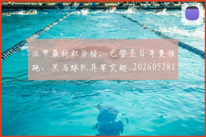 法甲最新积分榜：巴黎圣日耳曼领跑，黑马球队异军突起_20260528193442