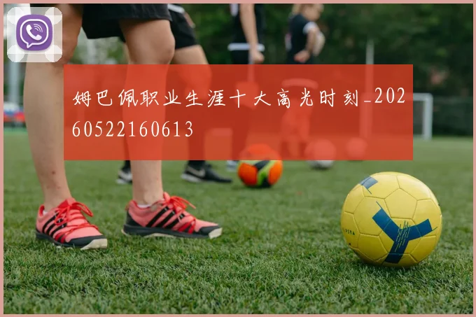 姆巴佩职业生涯十大高光时刻_20260522160613