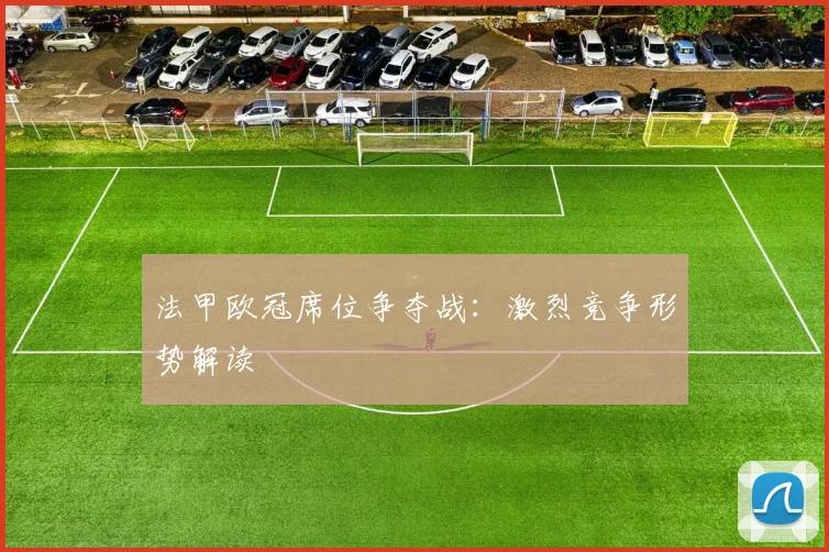 法甲欧冠席位争夺战：激烈竞争形势解读