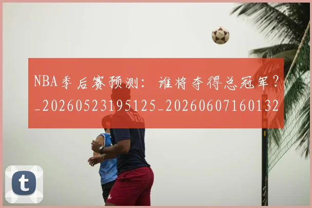 NBA季后赛预测：谁将夺得总冠军？_20260523195125_20260607160132