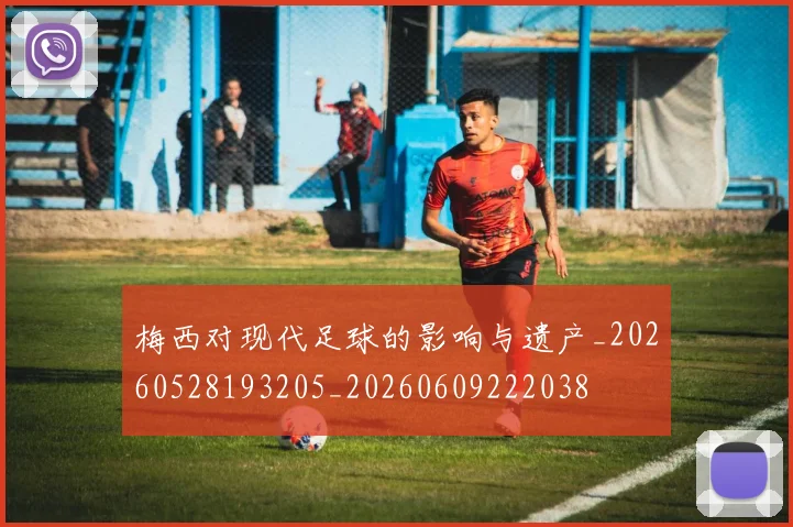 梅西对现代足球的影响与遗产_20260528193205_20260609222038