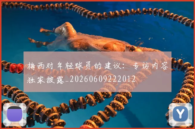 梅西对年轻球员的建议:专访内容独家披露_20260609222012