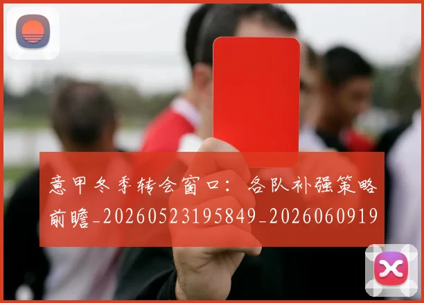 意甲冬季转会窗口:各队补强策略前瞻_20260523195849_20260609193616