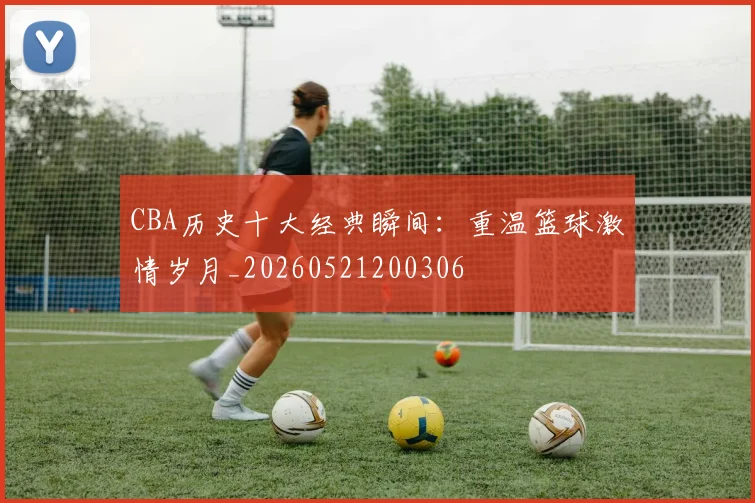 CBA历史十大经典瞬间：重温篮球激情岁月_20260521200306