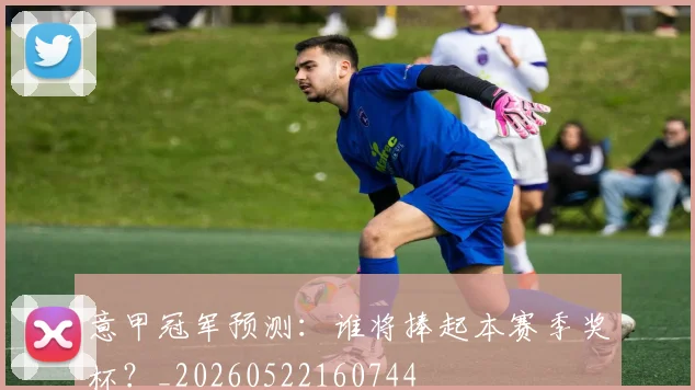 意甲冠军预测：谁将捧起本赛季奖杯？_20260522160744