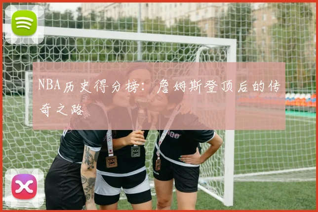NBA历史得分榜：詹姆斯登顶后的传奇之路