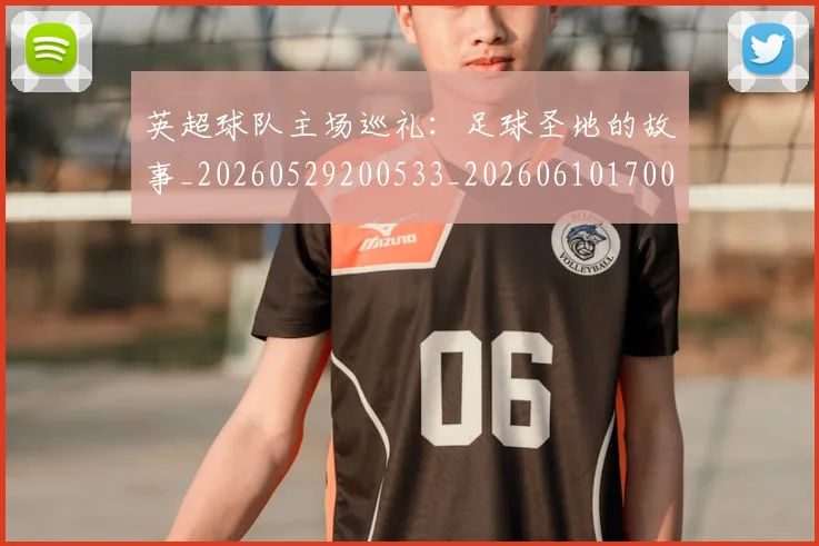 英超球队主场巡礼:足球圣地的故事_20260529200533_20260610170050