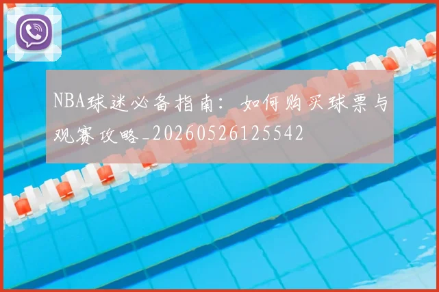 NBA球迷必备指南：如何购买球票与观赛攻略_20260526125542
