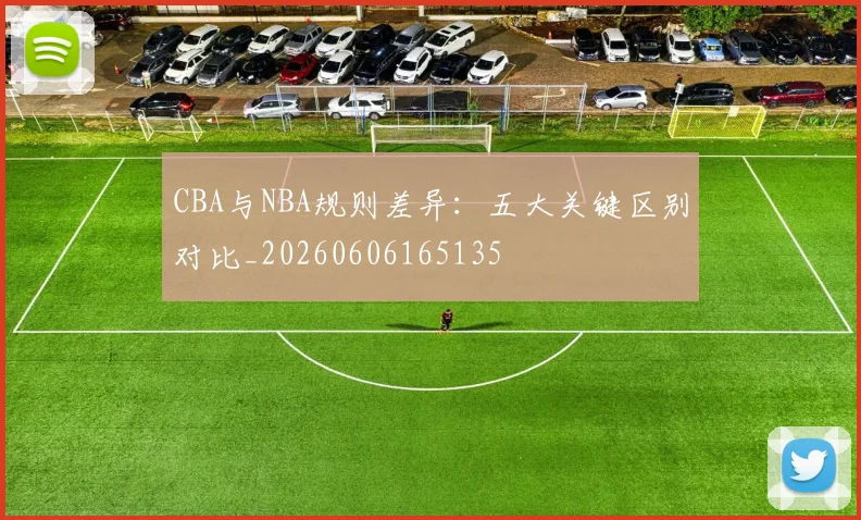 CBA与NBA规则差异：五大关键区别对比_20260606165135