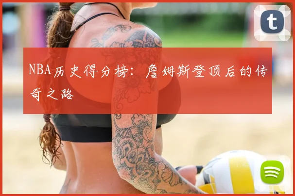 NBA历史得分榜：詹姆斯登顶后的传奇之路