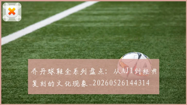 乔丹球鞋全系列盘点:从AJ1到经典复刻的文化现象_20260526144314