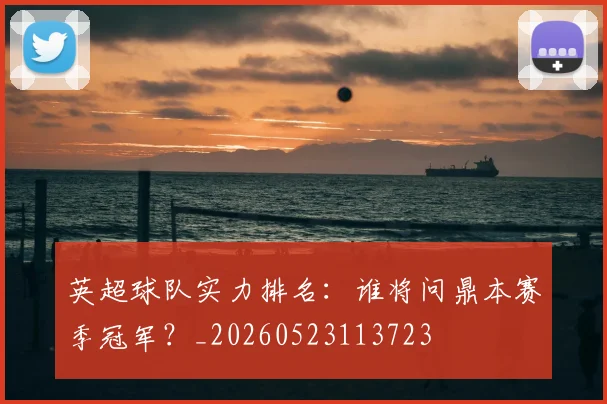 英超球队实力排名:谁将问鼎本赛季冠军?_20260523113723