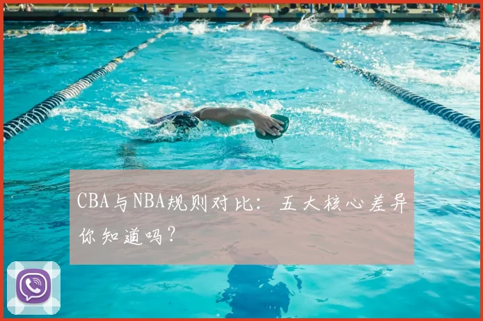 CBA与NBA规则对比：五大核心差异你知道吗？